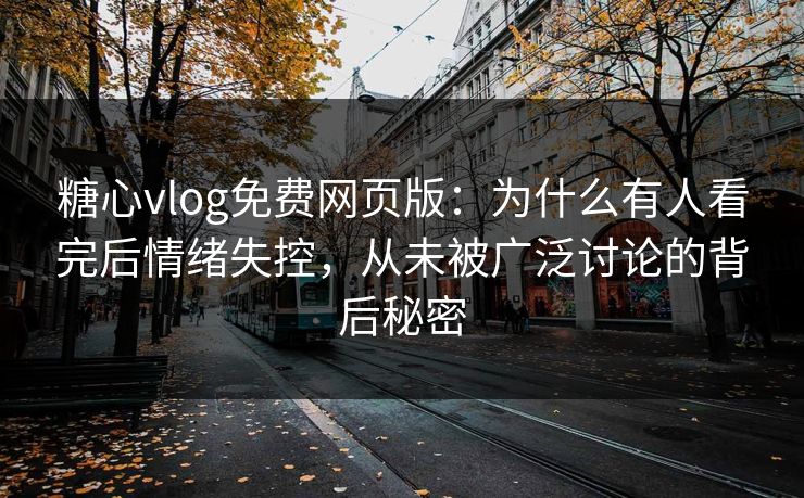 糖心vlog免费网页版：为什么有人看完后情绪失控，从未被广泛讨论的背后秘密