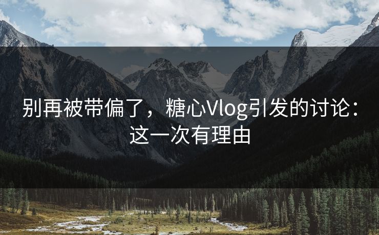 别再被带偏了，糖心Vlog引发的讨论：这一次有理由