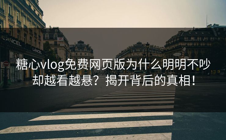 糖心vlog免费网页版为什么明明不吵却越看越悬？揭开背后的真相！