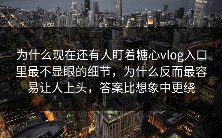 为什么现在还有人盯着糖心vlog入口里最不显眼的细节，为什么反而最容易让人上头，答案比想象中更绕