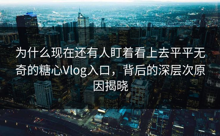 为什么现在还有人盯着看上去平平无奇的糖心Vlog入口，背后的深层次原因揭晓