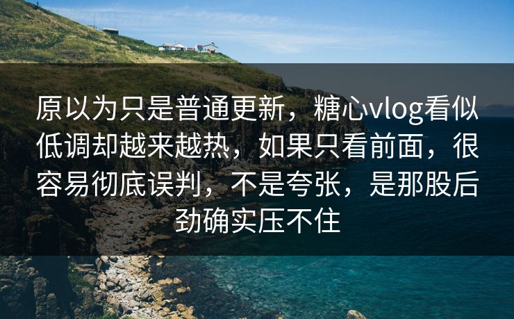 原以为只是普通更新,糖心vlog看似低调却越来越热,如果只看前面,很容易彻底误判,不是夸张,是那股后劲确实压不住 原以为只是普通更新,糖心vlog看似低调却越来越热,如果只看前面,很容易彻底误判,不是夸张,是那股后劲确实压不住