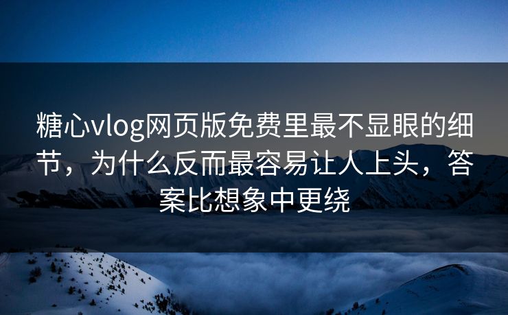 糖心vlog网页版免费里最不显眼的细节，为什么反而最容易让人上头，答案比想象中更绕