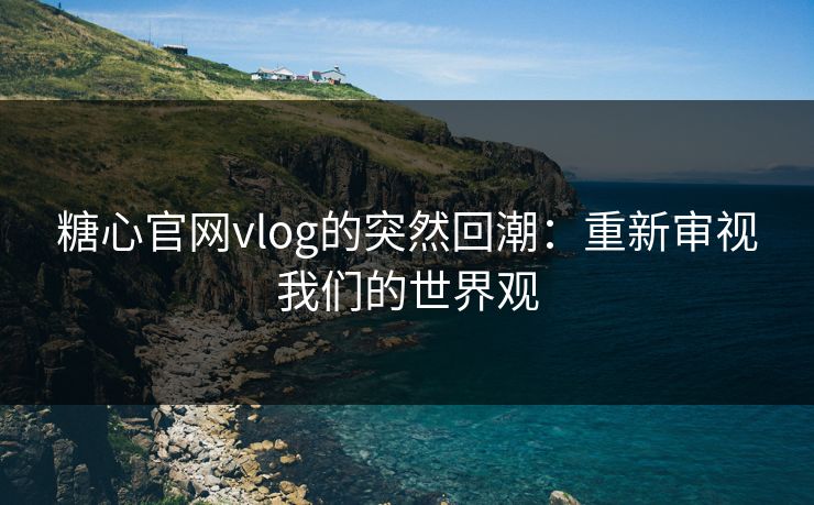 糖心官网vlog的突然回潮：重新审视我们的世界观