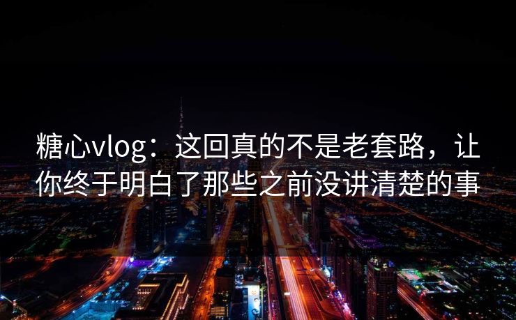 糖心vlog：这回真的不是老套路，让你终于明白了那些之前没讲清楚的事