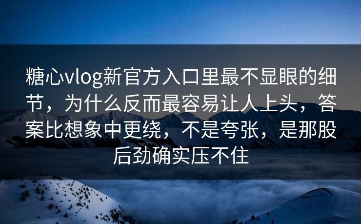 糖心vlog新官方入口里最不显眼的细节,为什么反而最容易让人上头,答案比想象中更绕,不是夸张,是那股后劲确实压不住 糖心vlog新官方入口里最不显眼的细节,为什么反而最容易让人上头,答案比想象中更绕,不是夸张,是那股后劲确实压不住