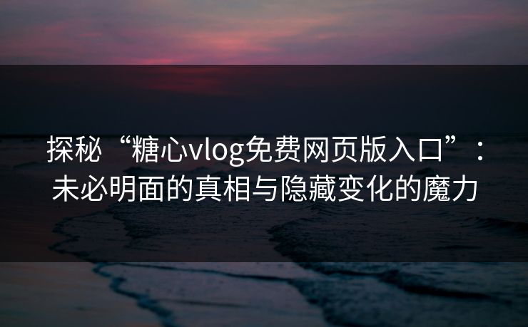 探秘“糖心vlog免费网页版入口”：未必明面的真相与隐藏变化的魔力