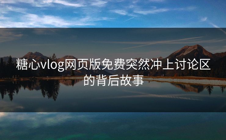 糖心vlog网页版免费突然冲上讨论区的背后故事 糖心vlog网页版免费突然冲上讨论区的背后故事