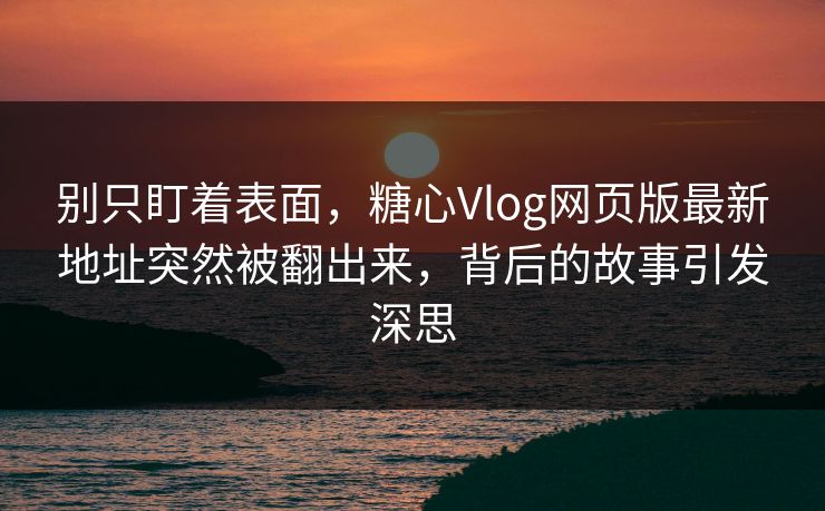 别只盯着表面，糖心Vlog网页版最新地址突然被翻出来，背后的故事引发深思