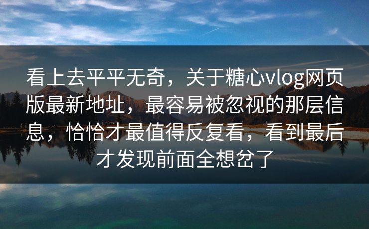 看上去平平无奇,关于糖心vlog网页版最新地址,最容易被忽视的那层信息,恰恰才最值得反复看,看到最后才发现前面全想岔了 看上去平平无奇,关于糖心vlog网页版最新地址,最容易被忽视的那层信息,恰恰才最值得反复看,看到最后才发现前面全想岔了