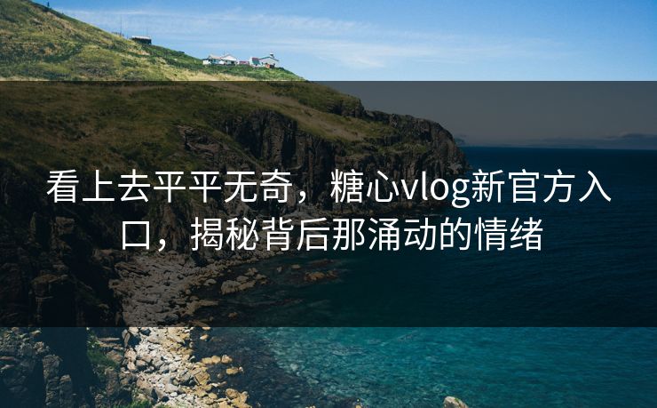 看上去平平无奇,糖心vlog新官方入口,揭秘背后那涌动的情绪 看上去平平无奇,糖心vlog新官方入口,揭秘背后那涌动的情绪