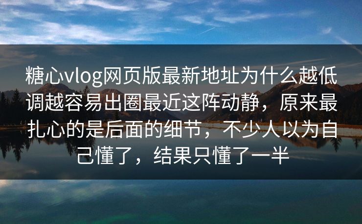 糖心vlog网页版最新地址为什么越低调越容易出圈最近这阵动静，原来最扎心的是后面的细节，不少人以为自己懂了，结果只懂了一半