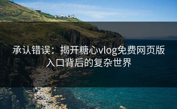 承认错误:揭开糖心vlog免费网页版入口背后的复杂世界 承认错误:揭开糖心vlog免费网页版入口背后的复杂世界