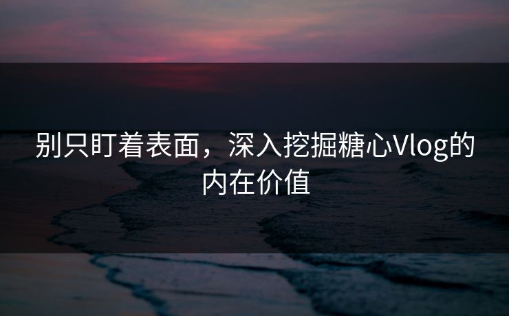 别只盯着表面，深入挖掘糖心Vlog的内在价值