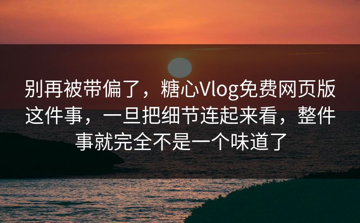 别再被带偏了，糖心Vlog免费网页版这件事，一旦把细节连起来看，整件事就完全不是一个味道了