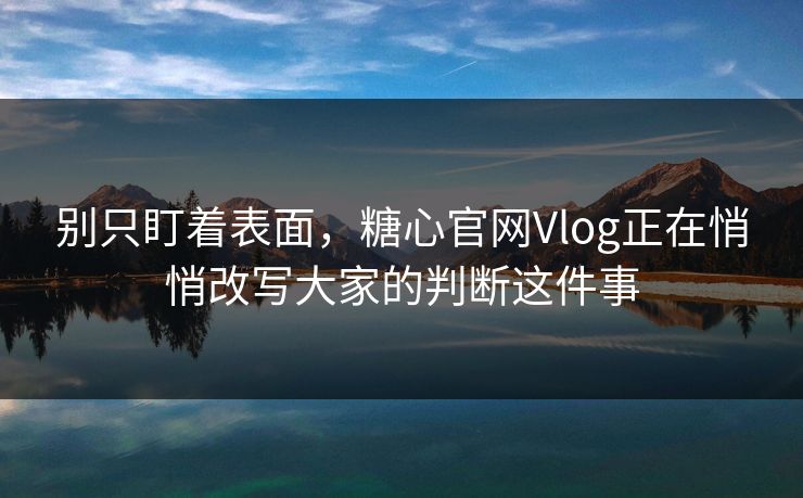 别只盯着表面,糖心官网Vlog正在悄悄改写大家的判断这件事 别只盯着表面,糖心官网Vlog正在悄悄改写大家的判断这件事