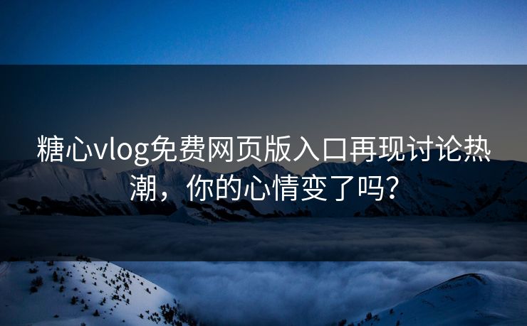 糖心vlog免费网页版入口再现讨论热潮，你的心情变了吗？