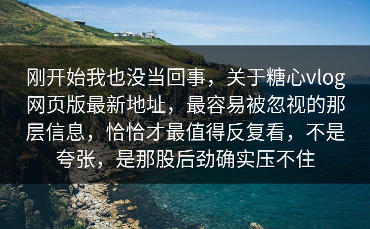 刚开始我也没当回事，关于糖心vlog网页版最新地址，最容易被忽视的那层信息，恰恰才最值得反复看，不是夸张，是那股后劲确实压不住