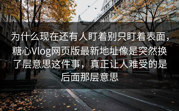 为什么现在还有人盯着别只盯着表面,糖心Vlog网页版最新地址像是突然换了层意思这件事,真正让人难受的是后面那层意思 为什么现在还有人盯着别只盯着表面,糖心Vlog网页版最新地址像是突然换了层意思这件事,真正让人难受的是后面那层意思