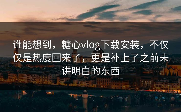 谁能想到，糖心vlog下载安装，不仅仅是热度回来了，更是补上了之前未讲明白的东西