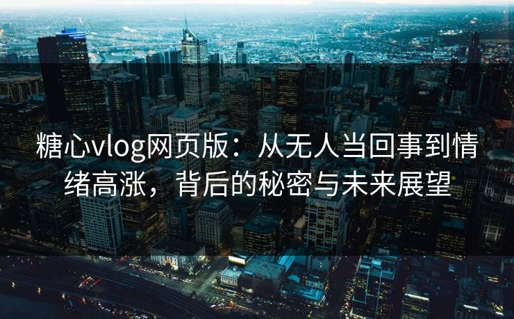糖心vlog网页版：从无人当回事到情绪高涨，背后的秘密与未来展望