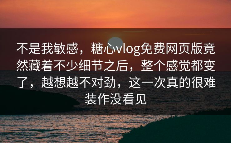 不是我敏感,糖心vlog免费网页版竟然藏着不少细节之后,整个感觉都变了,越想越不对劲,这一次真的很难装作没看见 不是我敏感,糖心vlog免费网页版竟然藏着不少细节之后,整个感觉都变了,越想越不对劲,这一次真的很难装作没看见