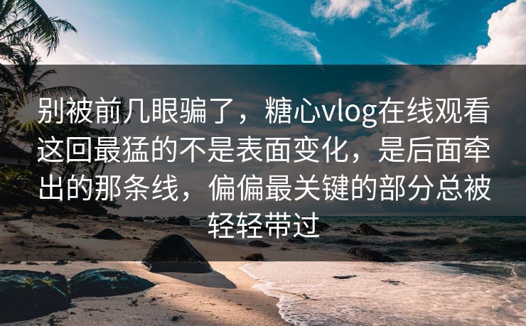 别被前几眼骗了,糖心vlog在线观看这回最猛的不是表面变化,是后面牵出的那条线,偏偏最关键的部分总被轻轻带过 别被前几眼骗了,糖心vlog在线观看这回最猛的不是表面变化,是后面牵出的那条线,偏偏最关键的部分总被轻轻带过