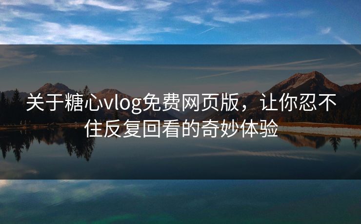 关于糖心vlog免费网页版,让你忍不住反复回看的奇妙体验 关于糖心vlog免费网页版,让你忍不住反复回看的奇妙体验