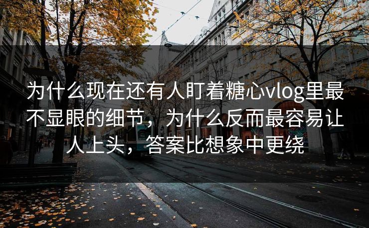 为什么现在还有人盯着糖心vlog里最不显眼的细节,为什么反而最容易让人上头,答案比想象中更绕 为什么现在还有人盯着糖心vlog里最不显眼的细节,为什么反而最容易让人上头,答案比想象中更绕