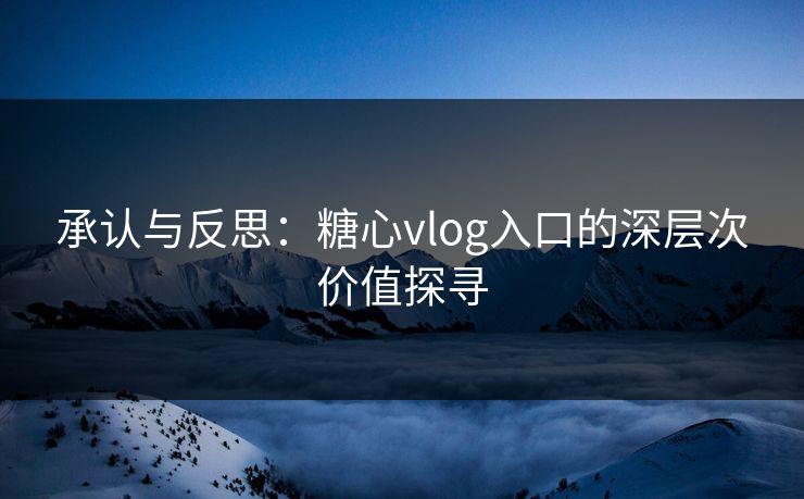 承认与反思:糖心vlog入口的深层次价值探寻 承认与反思:糖心vlog入口的深层次价值探寻
