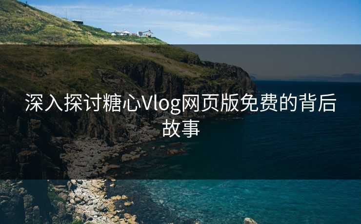 深入探讨糖心Vlog网页版免费的背后故事 深入探讨糖心Vlog网页版免费的背后故事