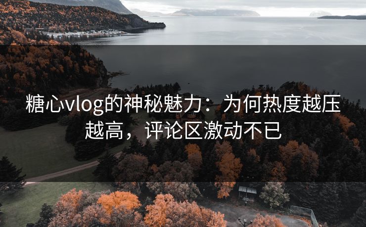 糖心vlog的神秘魅力:为何热度越压越高,评论区激动不已 糖心vlog的神秘魅力:为何热度越压越高,评论区激动不已