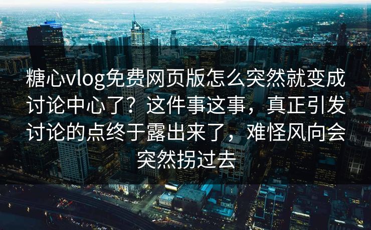 糖心vlog免费网页版怎么突然就变成讨论中心了?这件事这事,真正引发讨论的点终于露出来了,难怪风向会突然拐过去 糖心vlog免费网页版怎么突然就变成讨论中心了?这件事这事,真正引发讨论的点终于露出来了,难怪风向会突然拐过去