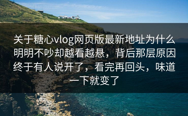 关于糖心vlog网页版最新地址为什么明明不吵却越看越悬,背后那层原因终于有人说开了,看完再回头,味道一下就变了 关于糖心vlog网页版最新地址为什么明明不吵却越看越悬,背后那层原因终于有人说开了,看完再回头,味道一下就变了