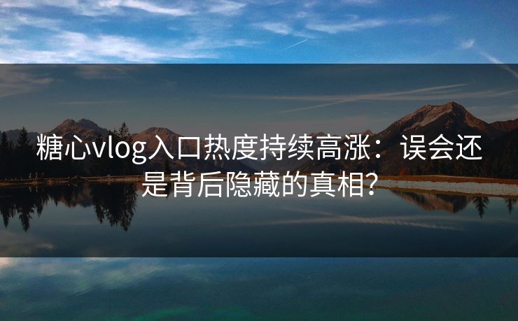 糖心vlog入口热度持续高涨:误会还是背后隐藏的真相? 糖心vlog入口热度持续高涨:误会还是背后隐藏的真相?