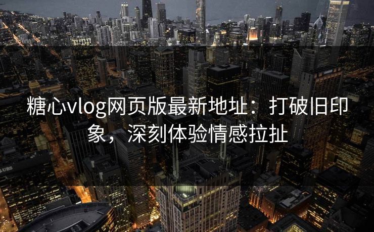 糖心vlog网页版最新地址：打破旧印象，深刻体验情感拉扯