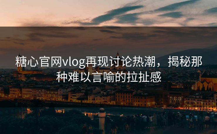 糖心官网vlog再现讨论热潮,揭秘那种难以言喻的拉扯感 糖心官网vlog再现讨论热潮,揭秘那种难以言喻的拉扯感