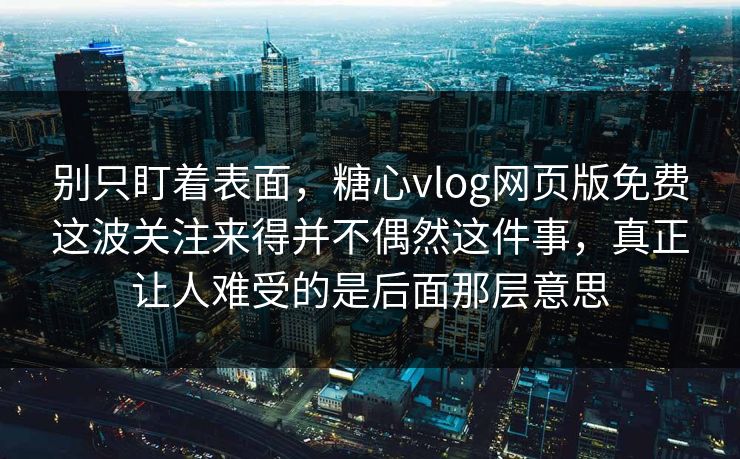 别只盯着表面,糖心vlog网页版免费这波关注来得并不偶然这件事,真正让人难受的是后面那层意思 别只盯着表面,糖心vlog网页版免费这波关注来得并不偶然这件事,真正让人难受的是后面那层意思