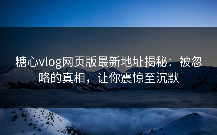 糖心vlog网页版最新地址揭秘:被忽略的真相,让你震惊至沉默 糖心vlog网页版最新地址揭秘:被忽略的真相,让你震惊至沉默