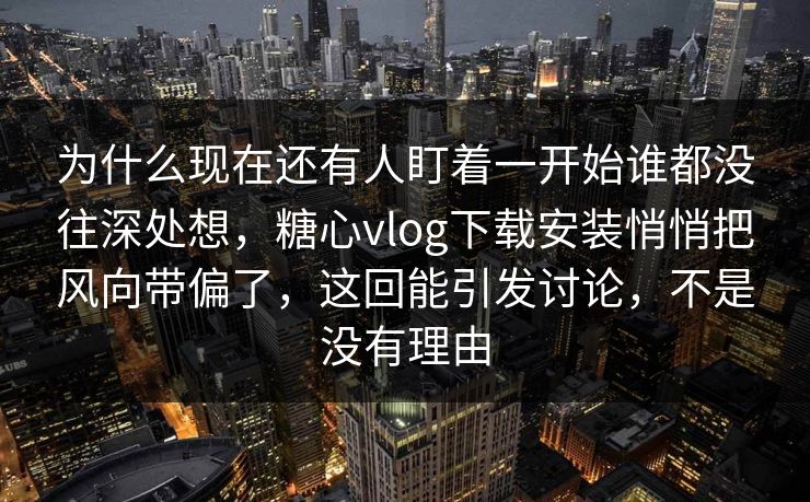为什么现在还有人盯着一开始谁都没往深处想,糖心vlog下载安装悄悄把风向带偏了,这回能引发讨论,不是没有理由 为什么现在还有人盯着一开始谁都没往深处想,糖心vlog下载安装悄悄把风向带偏了,这回能引发讨论,不是没有理由