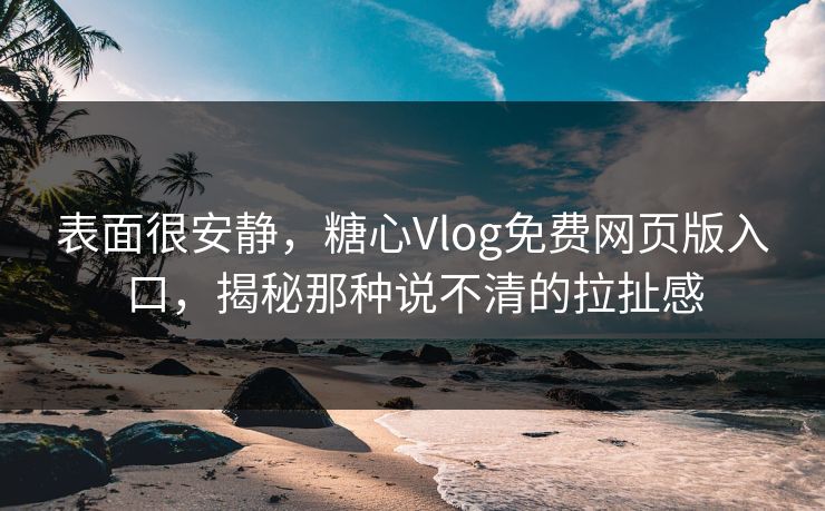 表面很安静,糖心Vlog免费网页版入口,揭秘那种说不清的拉扯感 表面很安静,糖心Vlog免费网页版入口,揭秘那种说不清的拉扯感