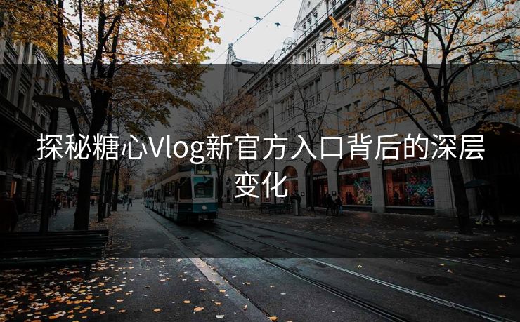 探秘糖心Vlog新官方入口背后的深层变化 探秘糖心Vlog新官方入口背后的深层变化