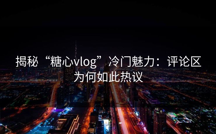 揭秘“糖心vlog”冷门魅力：评论区为何如此热议