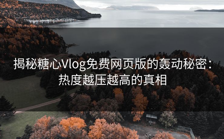 揭秘糖心Vlog免费网页版的轰动秘密：热度越压越高的真相