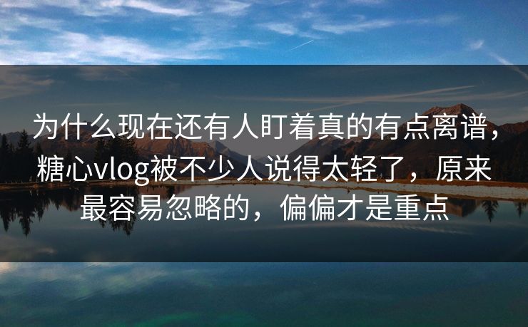 为什么现在还有人盯着真的有点离谱,糖心vlog被不少人说得太轻了,原来最容易忽略的,偏偏才是重点 为什么现在还有人盯着真的有点离谱,糖心vlog被不少人说得太轻了,原来最容易忽略的,偏偏才是重点
