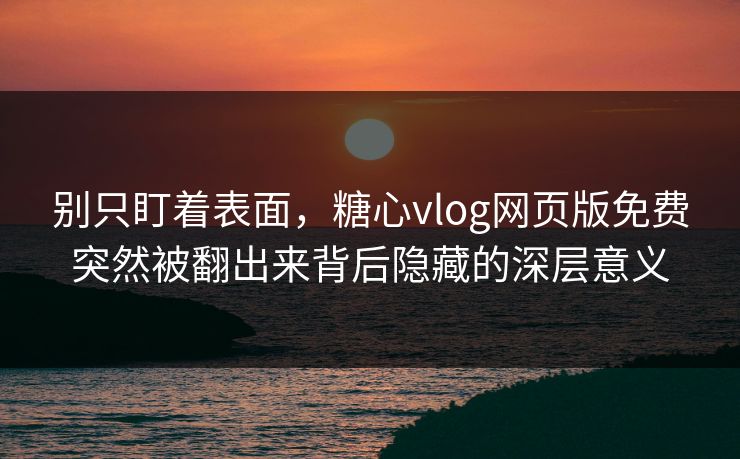 别只盯着表面,糖心vlog网页版免费突然被翻出来背后隐藏的深层意义 别只盯着表面,糖心vlog网页版免费突然被翻出来背后隐藏的深层意义