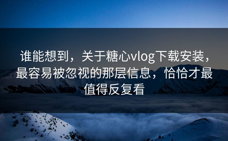谁能想到，关于糖心vlog下载安装，最容易被忽视的那层信息，恰恰才最值得反复看