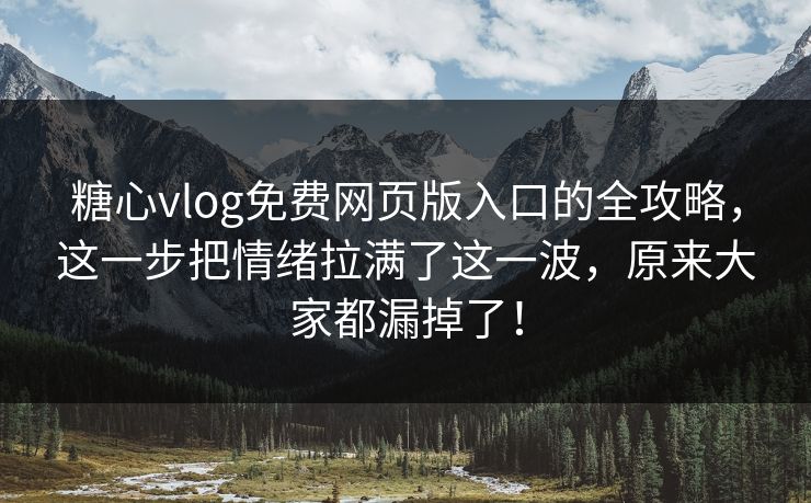 糖心vlog免费网页版入口的全攻略，这一步把情绪拉满了这一波，原来大家都漏掉了！