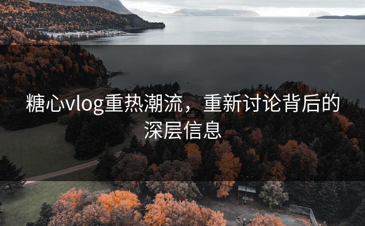 糖心vlog重热潮流,重新讨论背后的深层信息 糖心vlog重热潮流,重新讨论背后的深层信息