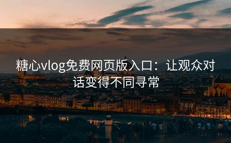 糖心vlog免费网页版入口：让观众对话变得不同寻常